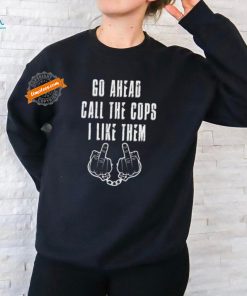 Official Go Ahead, Call the Cops I Like Them Shirt