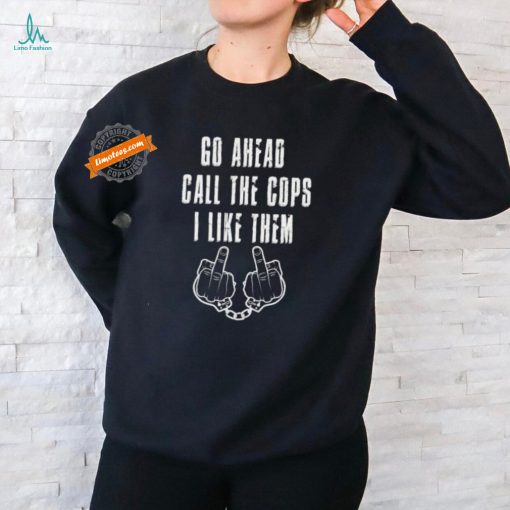 Official Go Ahead, Call the Cops I Like Them Shirt