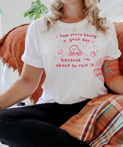 Official I Hope You’re Having Good Day Because I’m About To Ruin It Shirt