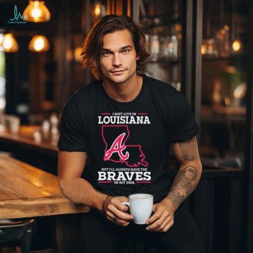 Official I May Live In Louisiana But I’ll Always Have The Atlanta Braves In My DNA shirt