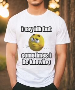 Official I Say Idk But Sometimes I Be Knowing Shirt