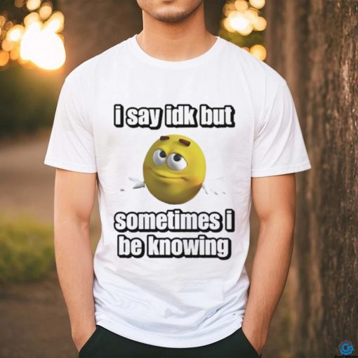 Official I Say Idk But Sometimes I Be Knowing Shirt