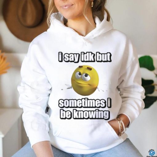 Official I Say Idk But Sometimes I Be Knowing Shirt