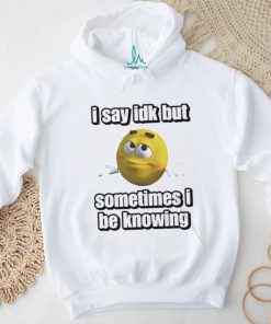 Official I Say Idk But Sometimes I Be Knowing Shirt