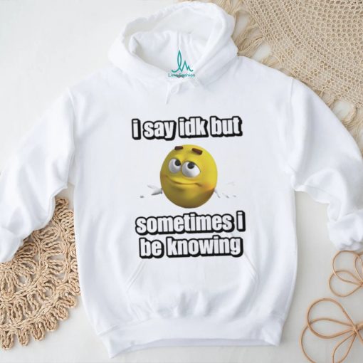 Official I Say Idk But Sometimes I Be Knowing Shirt