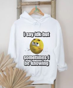 Official I Say Idk But Sometimes I Be Knowing Shirt