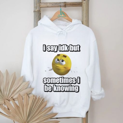 Official I Say Idk But Sometimes I Be Knowing Shirt
