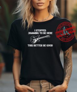 Official I Stopped Jamming To Be Here This Better Be Good Guitar Shirt