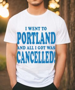 Official I Went To Portland And All I Got Was Cancelled t shirt