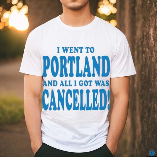 Official I Went To Portland And All I Got Was Cancelled t shirt