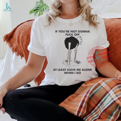 Official If You’re Not Gonna Fuck Off, At Least Leave Me Alone When I Do by Renaissance Man t shirt