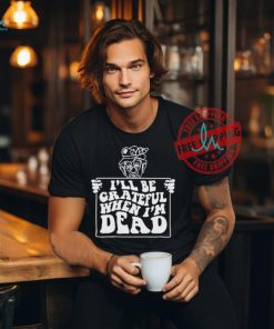Official I’ll be grateful when I’m dead by renaissance man T shirt