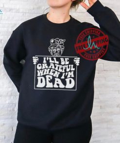 Official I’ll be grateful when I’m dead by renaissance man T shirt, hoodie, sweater, long sleeve and tank top Official I’ll be grateful when I’m dead by renaissance man T shirt