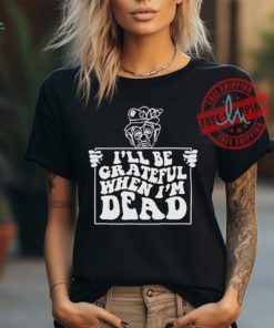 Official I’ll be grateful when I’m dead by renaissance man T shirt, hoodie, sweater, long sleeve and tank top Official I’ll be grateful when I’m dead by renaissance man T shirt