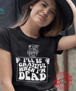 Official I’ll be grateful when I’m dead by renaissance man shirt