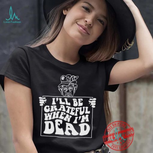 Official I’ll be grateful when I’m dead by renaissance man shirt
