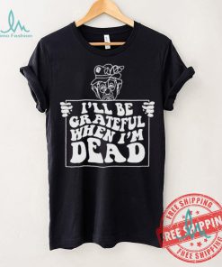 Official I’ll be grateful when I’m dead by renaissance man shirt
