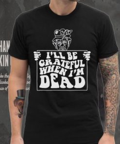 Official I’ll be grateful when I’m dead by renaissance man shirt