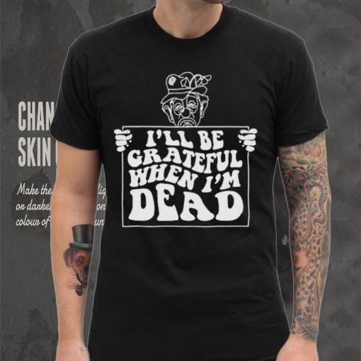 Official I’ll be grateful when I’m dead by renaissance man shirt