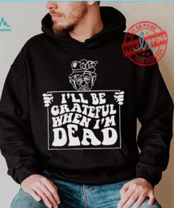 Official I’ll be grateful when I’m dead by renaissance man shirt