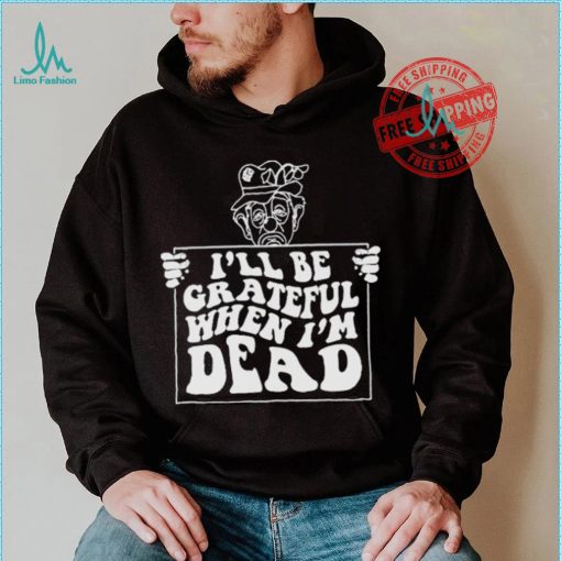 Official I’ll be grateful when I’m dead by renaissance man shirt