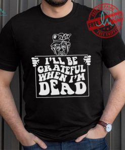 Official I’ll be grateful when I’m dead by renaissance man shirt