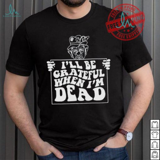 Official I’ll be grateful when I’m dead by renaissance man shirt