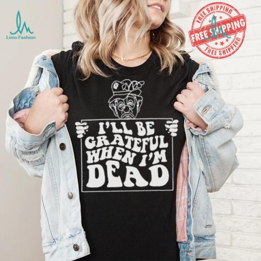 Official I’ll be grateful when I’m dead by renaissance man shirt