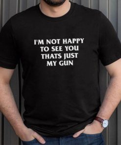 Official I’m Not Happy To See You Thats Just My Gun Shirt