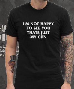 Official I’m Not Happy To See You Thats Just My Gun Shirt, hoodie, sweater, long sleeve and tank top Official I’m Not Happy To See You Thats Just My Gun Shirt