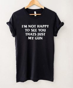 Official I’m Not Happy To See You Thats Just My Gun Shirt, hoodie, sweater, long sleeve and tank top Official I’m Not Happy To See You Thats Just My Gun Shirt