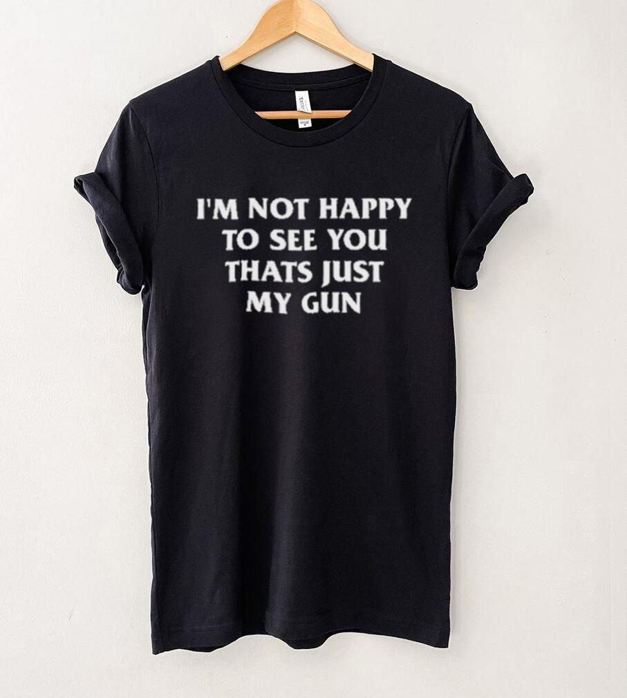 Official I’m Not Happy To See You Thats Just My Gun Shirt Official I’m Not Happy To See You Thats Just My Gun Shirt