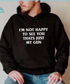 Official I’m Not Happy To See You Thats Just My Gun Shirt, hoodie, sweater, long sleeve and tank top Official I’m Not Happy To See You Thats Just My Gun Shirt