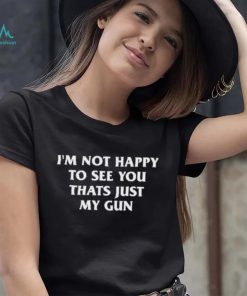 Official I’m Not Happy To See You Thats Just My Gun Shirt, hoodie, sweater, long sleeve and tank top Official I’m Not Happy To See You Thats Just My Gun Shirt