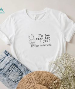 Official I’m Too Sexy For A Job Let’s Abolish Work New t shirt