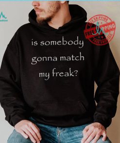 Official Is Somebody Gonna Match My Freak t shirt