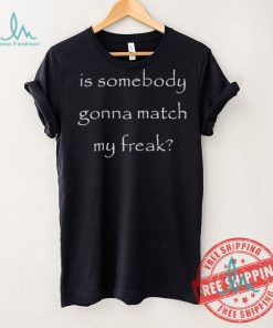 Official Is Somebody Gonna Match My Freak t shirt