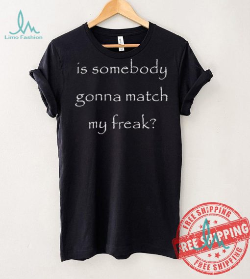 Official Is Somebody Gonna Match My Freak t shirt