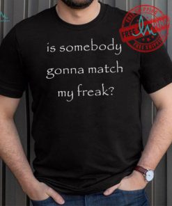 Official Is Somebody Gonna Match My Freak t shirt