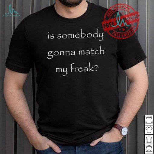 Official Is Somebody Gonna Match My Freak t shirt