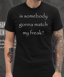 Official Is Somebody Gonna Match My Freak t shirt