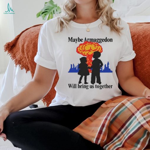 Official Maybe Armageddon Will Bring Us Together Shirt