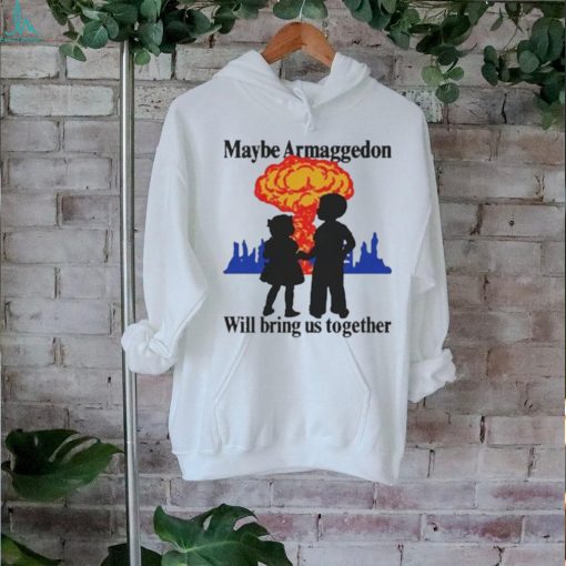 Official Maybe Armageddon Will Bring Us Together Shirt