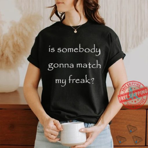 Official Official Is Somebody Gonna Match My Freak Shirt