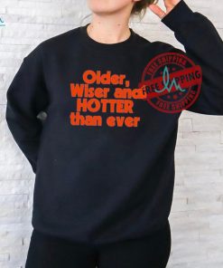 Official Older Wiser and Hotter Than Ever T Shirt, hoodie, sweater, long sleeve and tank top Official Older Wiser and Hotter Than Ever T Shirt