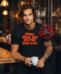 Official Older Wiser and Hotter Than Ever T Shirt, hoodie, sweater, long sleeve and tank top Official Older Wiser and Hotter Than Ever T Shirt