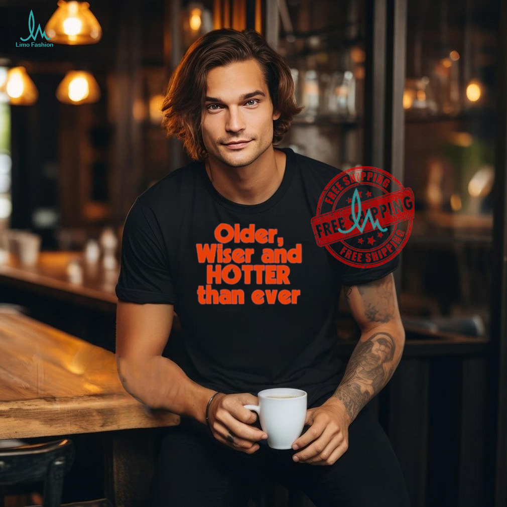 Official Older Wiser and Hotter Than Ever T Shirt Official Older Wiser and Hotter Than Ever T Shirt
