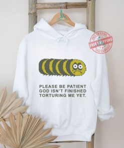 Official Please Be Patient God Isn’t Finished Torturing Me Yet by Renaissance Man t shirt