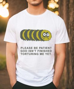 Official Please Be Patient God Isn’t Finished Torturing Me Yet by Renaissance Man t shirt