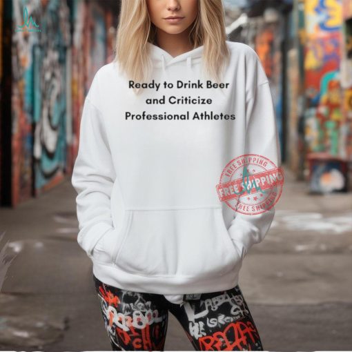 Official Ready to drink beer and criticize professional athletes T shirt